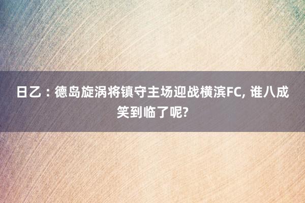 日乙 : 德岛旋涡将镇守主场迎战横滨FC, 谁八成笑到临了呢?