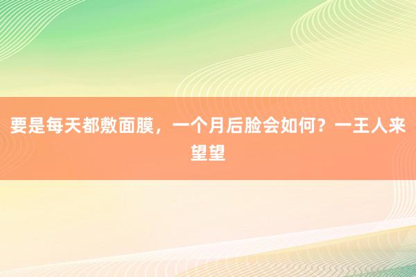 要是每天都敷面膜，一个月后脸会如何？一王人来望望