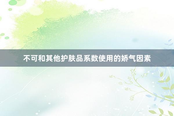 不可和其他护肤品系数使用的娇气因素