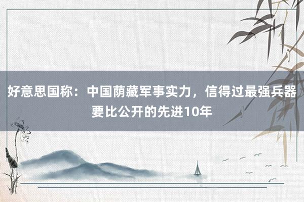 好意思国称：中国荫藏军事实力，信得过最强兵器要比公开的先进10年