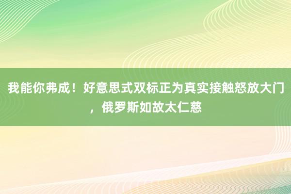 我能你弗成！好意思式双标正为真实接触怒放大门，俄罗斯如故太仁慈