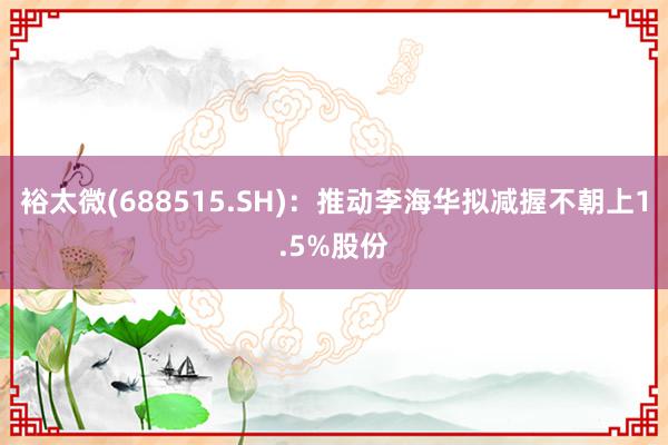 裕太微(688515.SH)：推动李海华拟减握不朝上1.5%股份