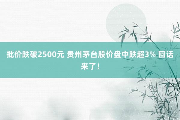 批价跌破2500元 贵州茅台股价盘中跌超3% 回话来了！