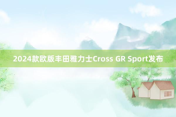 2024款欧版丰田雅力士Cross GR Sport发布