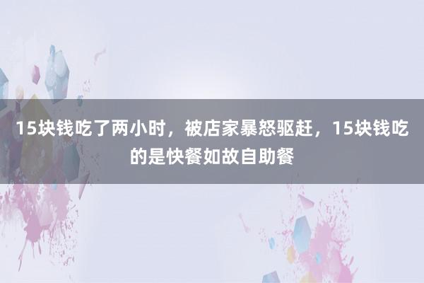 15块钱吃了两小时，被店家暴怒驱赶，15块钱吃的是快餐如故自助餐