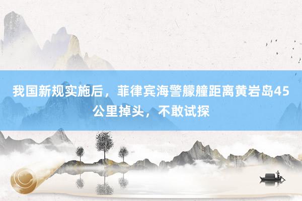 我国新规实施后，菲律宾海警艨艟距离黄岩岛45公里掉头，不敢试探