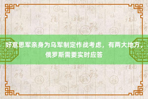 好意思军亲身为乌军制定作战考虑，有两大地方，俄罗斯需要实时应答