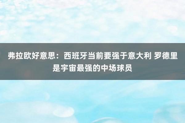 弗拉欧好意思：西班牙当前要强于意大利 罗德里是宇宙最强的中场球员