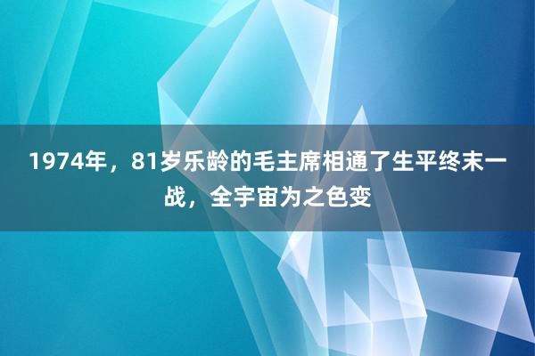 1974年，81岁乐龄的毛主席相通了生平终末一战，全宇宙为之色变