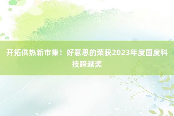 开拓供热新市集！好意思的荣获2023年度国度科技跨越奖