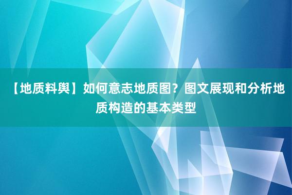 【地质料舆】如何意志地质图？图文展现和分析地质构造的基本类型