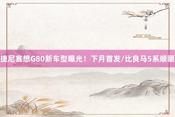 捷尼赛想G80新车型曝光！下月首发/比良马5系顺眼