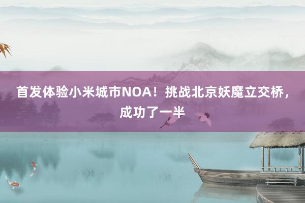 首发体验小米城市NOA！挑战北京妖魔立交桥，成功了一半