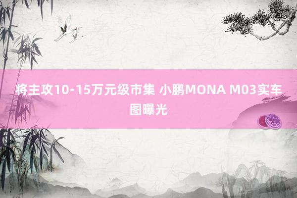 将主攻10-15万元级市集 小鹏MONA M03实车图曝光