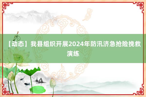 【动态】我县组织开展2024年防汛济急抢险挽救演练