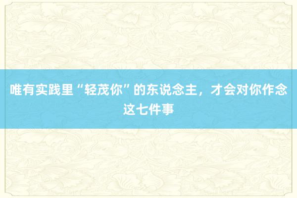 唯有实践里“轻茂你”的东说念主，才会对你作念这七件事