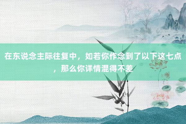 在东说念主际往复中，如若你作念到了以下这七点，那么你详情混得不差