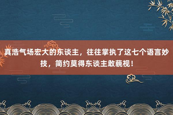 真浩气场宏大的东谈主，往往掌执了这七个语言妙技，简约莫得东谈主敢藐视！