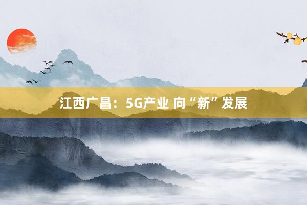 江西广昌：5G产业 向“新”发展