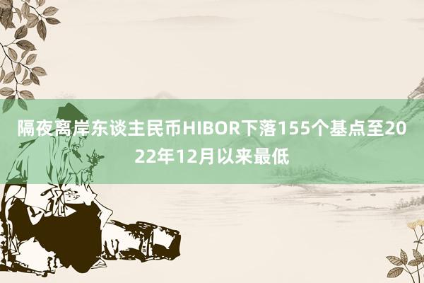 隔夜离岸东谈主民币HIBOR下落155个基点至2022年12月以来最低