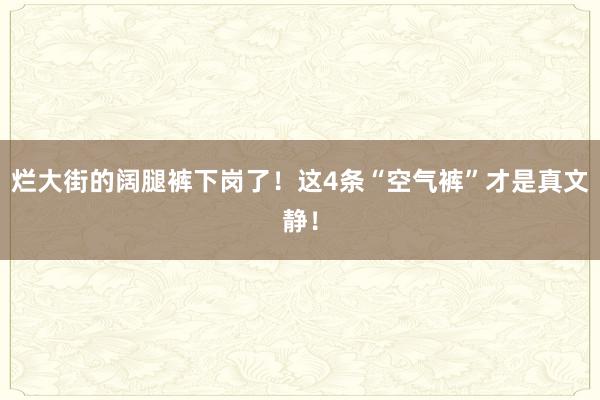 烂大街的阔腿裤下岗了！这4条“空气裤”才是真文静！