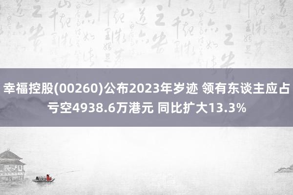 幸福控股(00260)公布2023年岁迹 领有东谈主应占亏空4938.6万港元 同比扩大13.3%