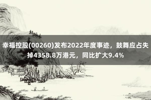 幸福控股(00260)发布2022年度事迹，鼓舞应占失掉4358.8万港元，同比扩大9.4%