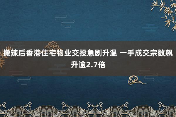 撤辣后香港住宅物业交投急剧升温 一手成交宗数飙升逾2.7倍