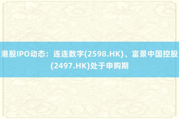 港股IPO动态：连连数字(2598.HK)、富景中国控股(2497.HK)处于申购期