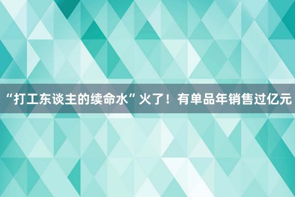 “打工东谈主的续命水”火了！有单品年销售过亿元