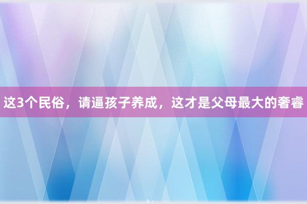 这3个民俗，请逼孩子养成，这才是父母最大的奢睿