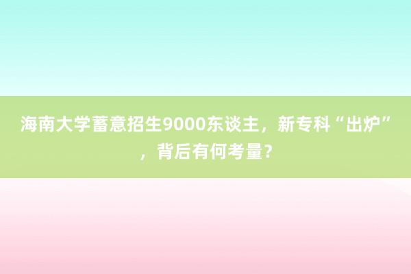 海南大学蓄意招生9000东谈主，新专科“出炉”，背后有何考量？