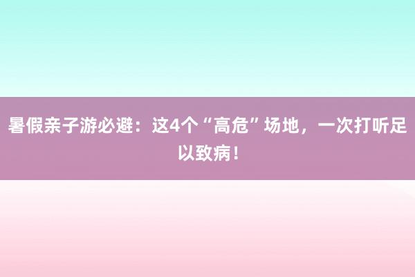 暑假亲子游必避：这4个“高危”场地，一次打听足以致病！