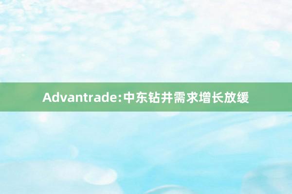 Advantrade:中东钻井需求增长放缓