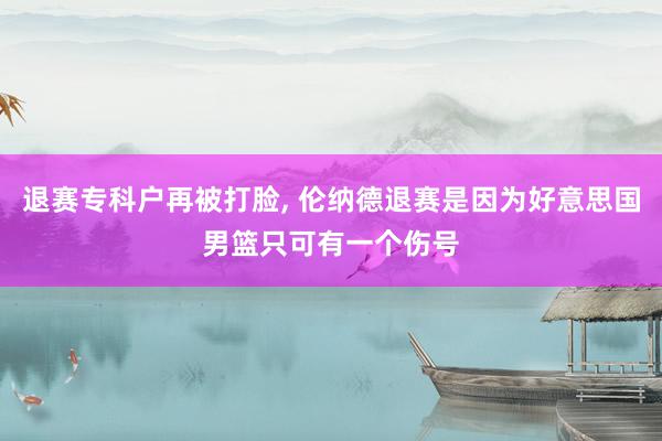 退赛专科户再被打脸, 伦纳德退赛是因为好意思国男篮只可有一个伤号