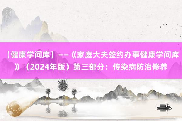 【健康学问库】——《家庭大夫签约办事健康学问库》（2024年版）第三部分：传染病防治修养