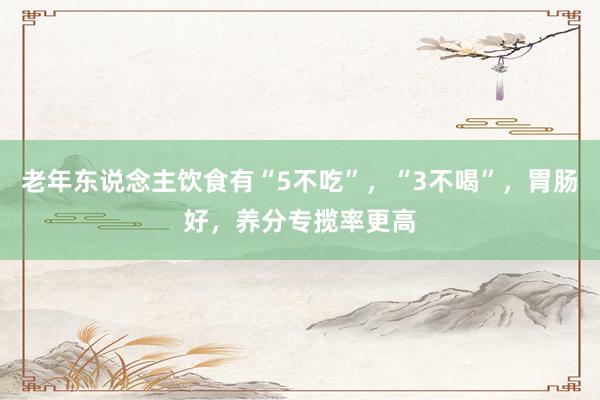 老年东说念主饮食有“5不吃”，“3不喝”，胃肠好，养分专揽率更高