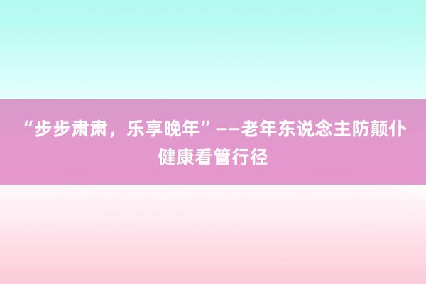 “步步肃肃，乐享晚年”——老年东说念主防颠仆健康看管行径