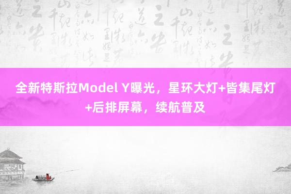 全新特斯拉Model Y曝光，星环大灯+皆集尾灯+后排屏幕，续航普及