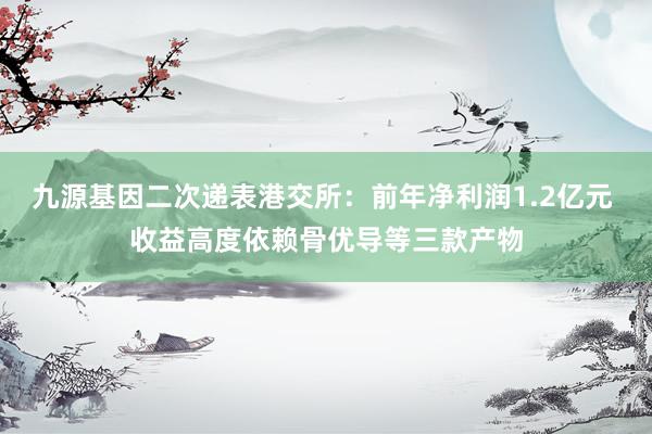 九源基因二次递表港交所：前年净利润1.2亿元 收益高度依赖骨优导等三款产物