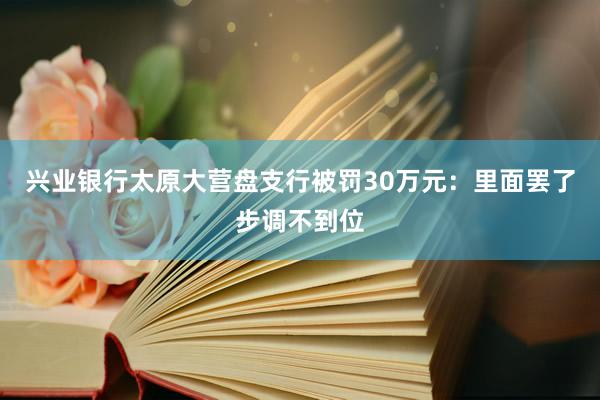 兴业银行太原大营盘支行被罚30万元：里面罢了步调不到位