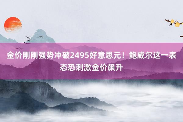 金价刚刚强势冲破2495好意思元！鲍威尔这一表态恐刺激金价飙升