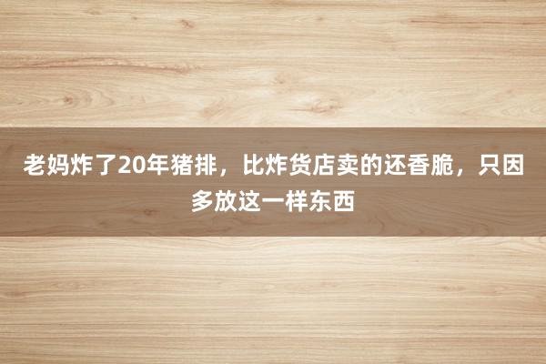 老妈炸了20年猪排，比炸货店卖的还香脆，只因多放这一样东西