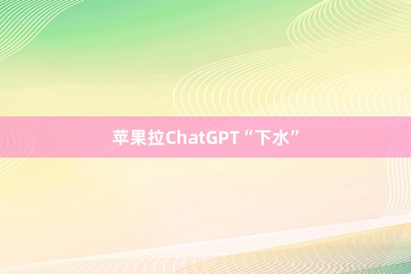 苹果拉ChatGPT“下水”