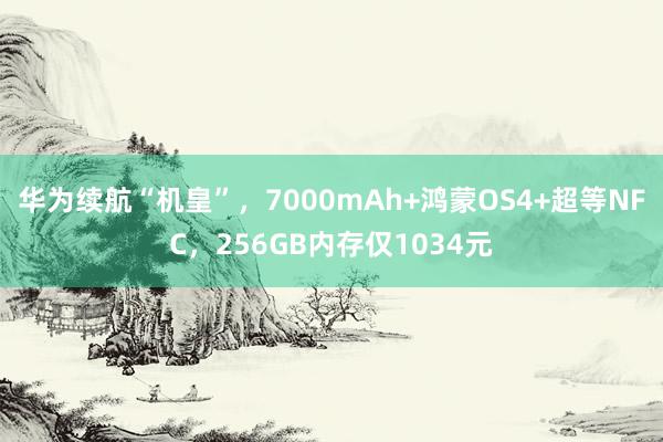 华为续航“机皇”，7000mAh+鸿蒙OS4+超等NFC，256GB内存仅1034元