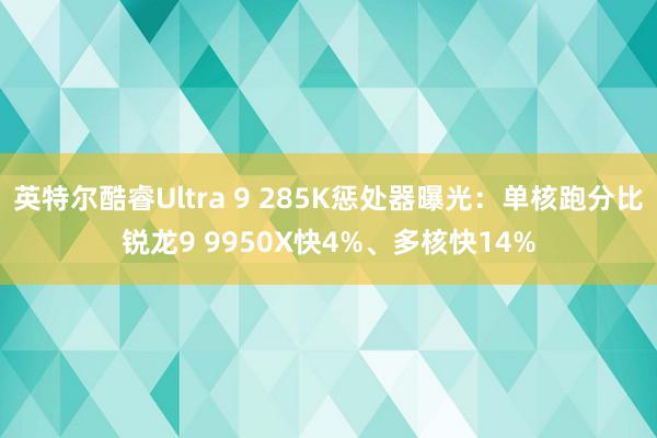 英特尔酷睿Ultra 9 285K惩处器曝光：单核跑分比锐龙9 9950X快4%、多核快14%