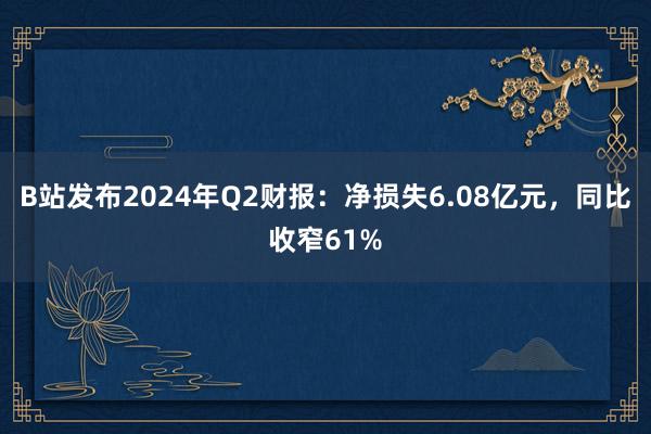 B站发布2024年Q2财报：净损失6.08亿元，同比收窄61%