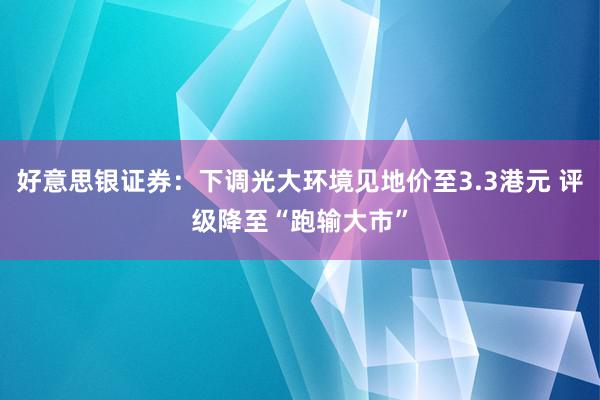 好意思银证券：下调光大环境见地价至3.3港元 评级降至“跑输大市”