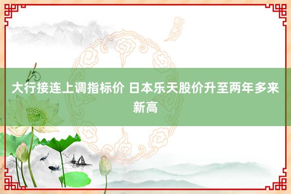 大行接连上调指标价 日本乐天股价升至两年多来新高