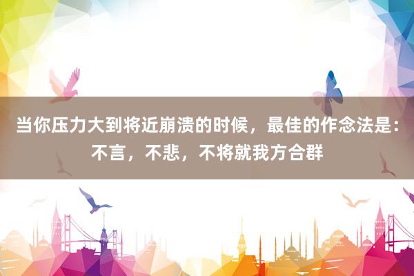 当你压力大到将近崩溃的时候，最佳的作念法是：不言，不悲，不将就我方合群